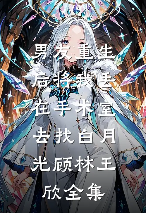 男友重生后将我丢在手术室，去找白月光顾林王欣 全集