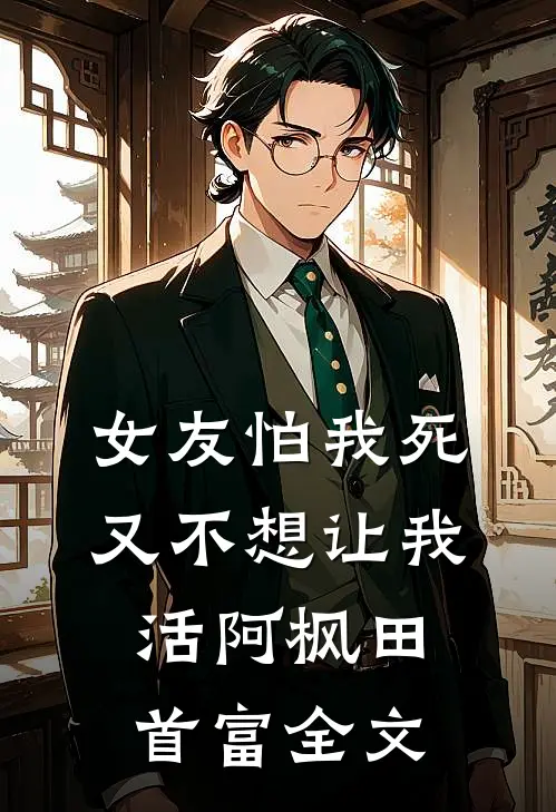 女友怕我死，又不想让我活阿枫田首富全文
