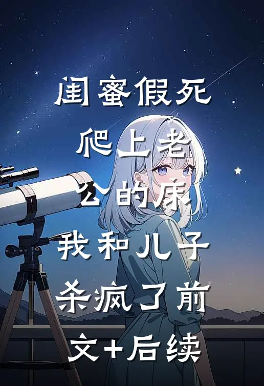 闺蜜假死爬上老公的床，我和儿子杀疯了前文+后续