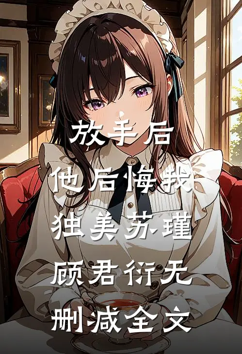放手后，他后悔我独美苏瑾顾君衍无删减全文