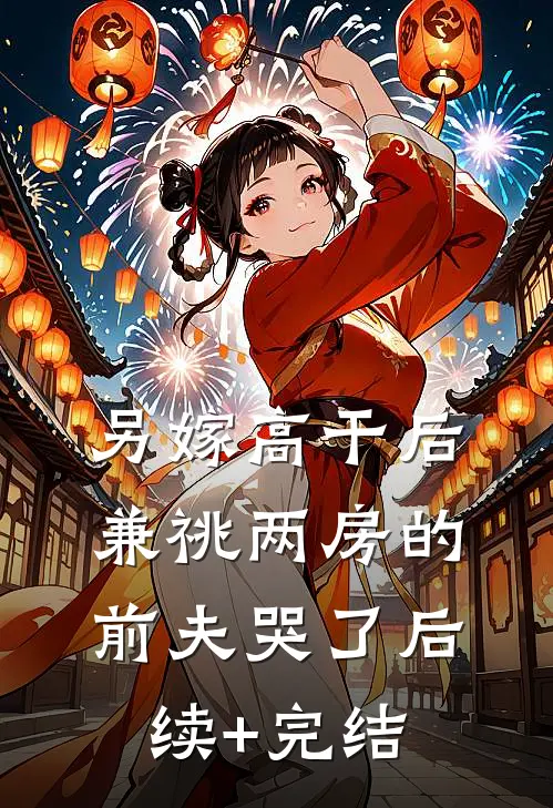 另嫁高干后，兼祧两房的前夫哭了后续+完结