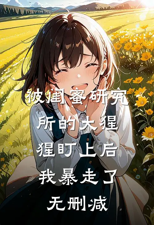 被闺蜜研究所的大猩猩盯上后，我暴走了无删减