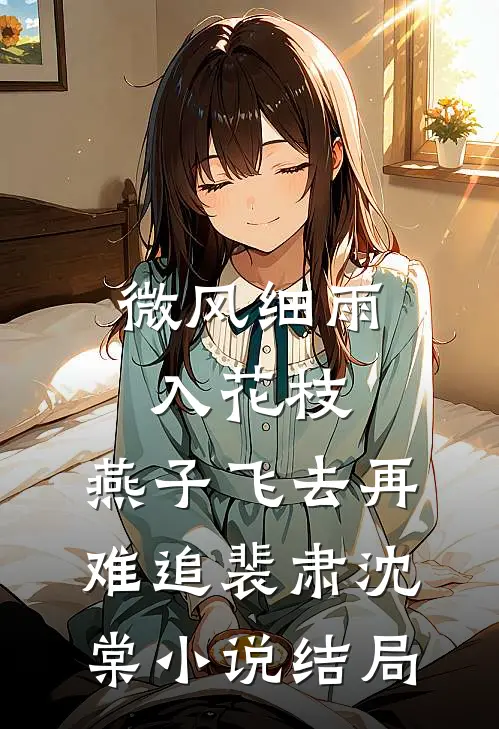 微风细雨入花枝，燕子飞去再难追裴肃沈棠小说结局