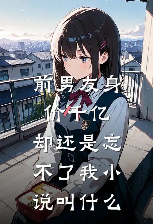 前男友身价千亿，却还是忘不了我小说叫什么