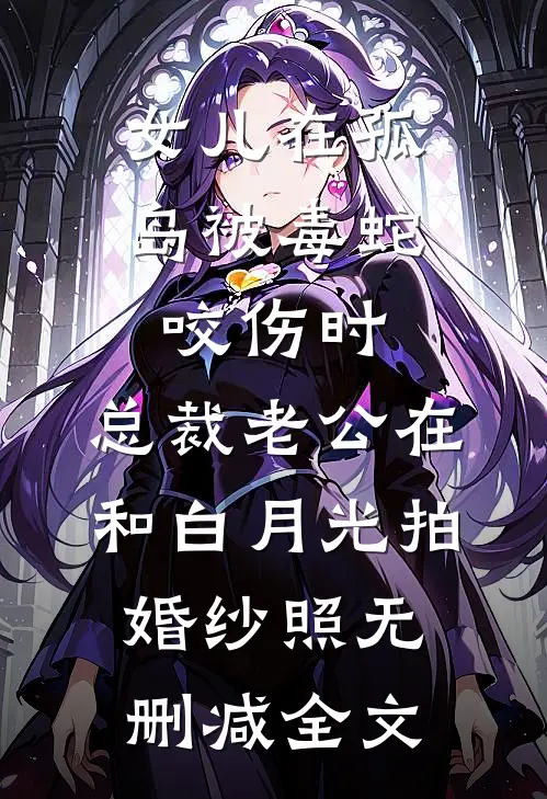 女儿在孤岛被毒蛇咬伤时，总裁老公在和白月光拍婚纱照无删减全文
