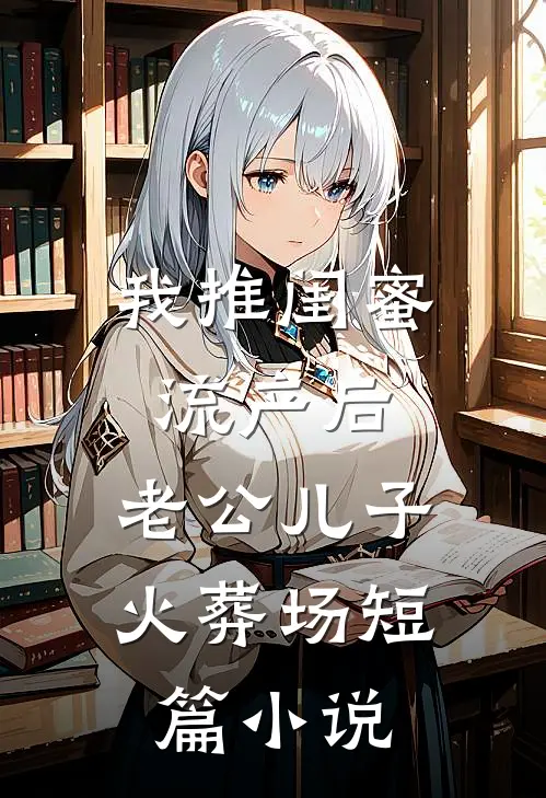 我推闺蜜流产后，老公儿子火葬场短篇小说