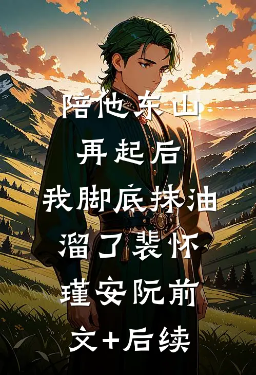 陪他东山再起后，我脚底抹油溜了裴怀瑾安阮前文+后续