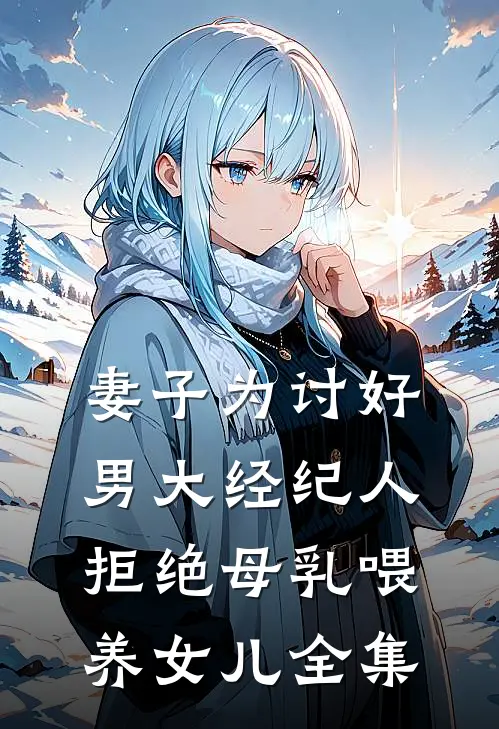 妻子为讨好男大经纪人，拒绝母乳喂养女儿 全集