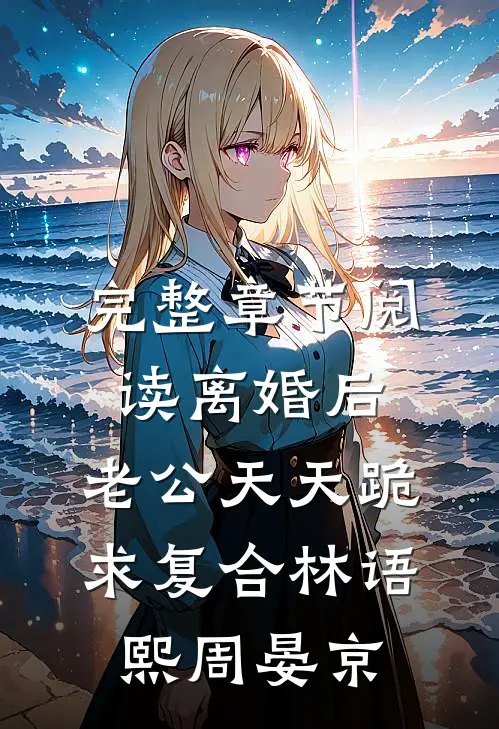 完整章节阅读离婚后,老公天天跪求复合林语熙周晏京