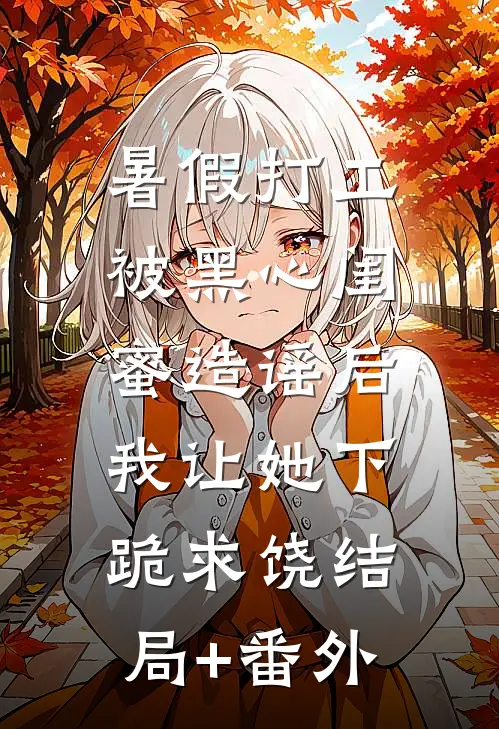 暑假打工被黑心闺蜜造谣后，我让她下跪求饶结局+番外