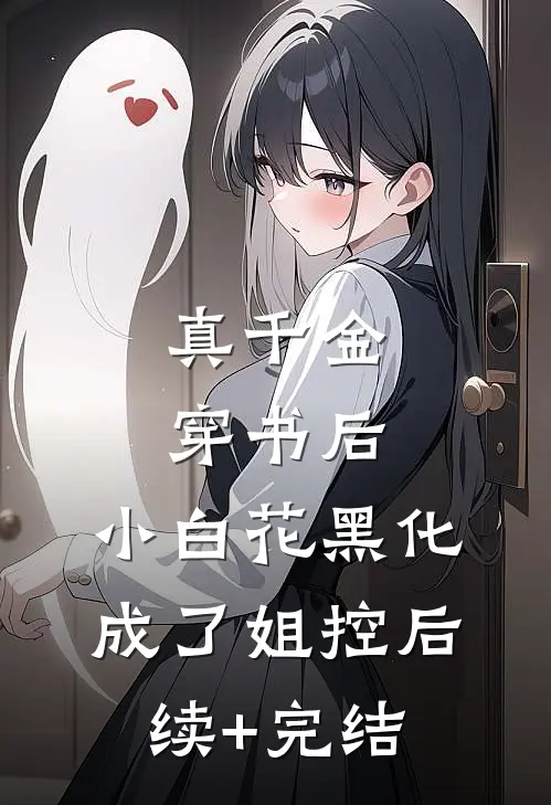 真千金穿书后，小白花黑化成了姐控后续+完结