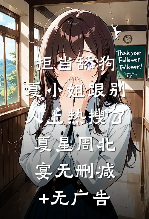 拒当舔狗，夏小姐跟别人上热搜了夏星周北宴无删减+无广告
