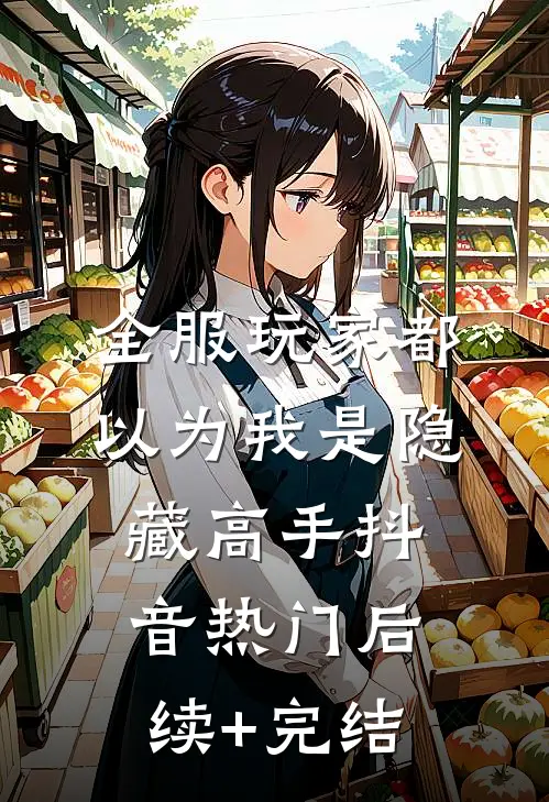 全服玩家都以为我是隐藏高手抖音热门后续+完结