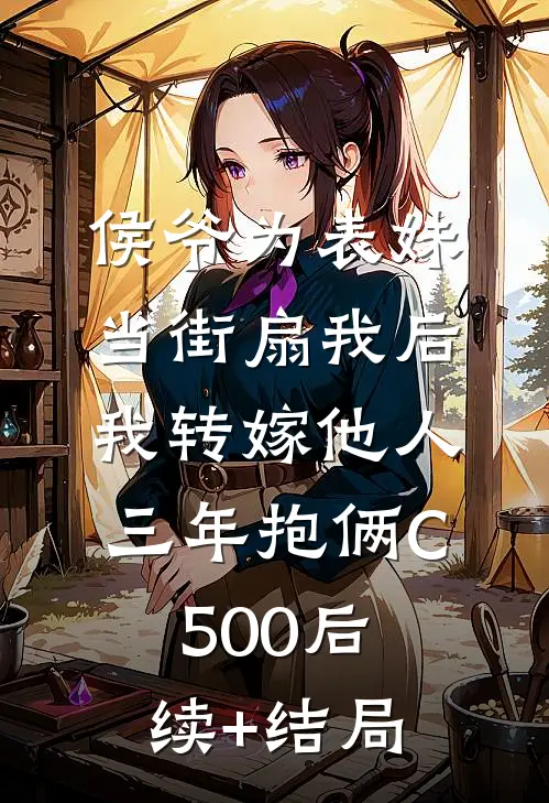 侯爷为表妹当街扇我后，我转嫁他人三年抱俩C500后续+结局