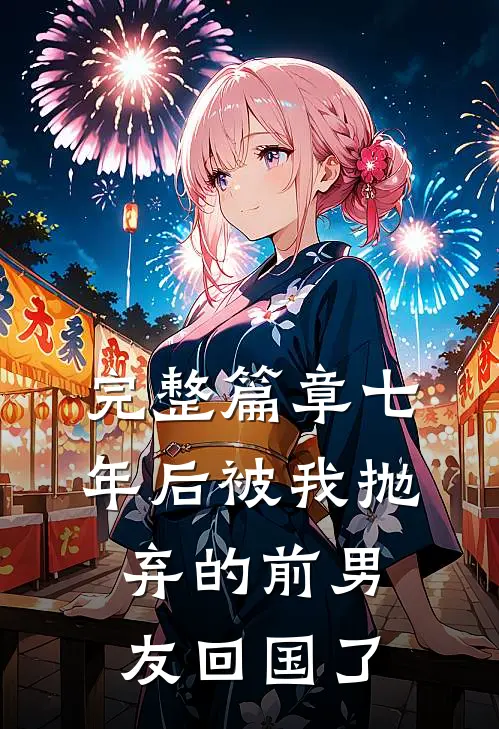 完整篇章七年后被我抛弃的前男友回国了
