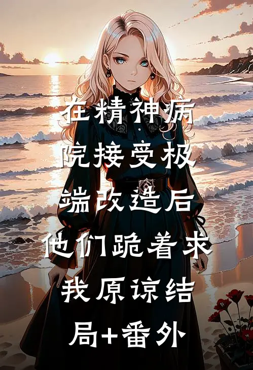 在精神病院接受极端改造后，他们跪着求我原谅结局+番外
