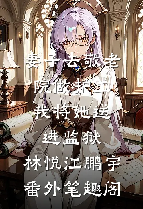 妻子去敬老院做护工，我将她送进监狱：林悦江鹏宇番外笔趣阁