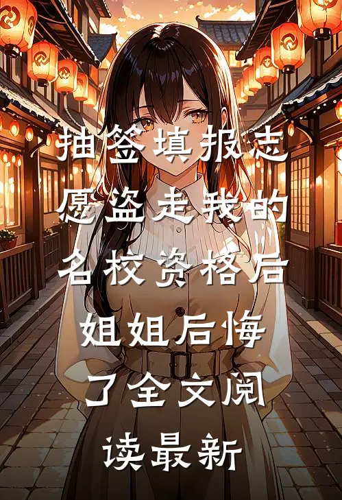 抽签填报志愿盗走我的名校资格后，姐姐后悔了全文阅读最新