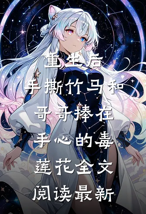 重生后，手撕竹马和哥哥捧在手心的毒莲花全文阅读最新