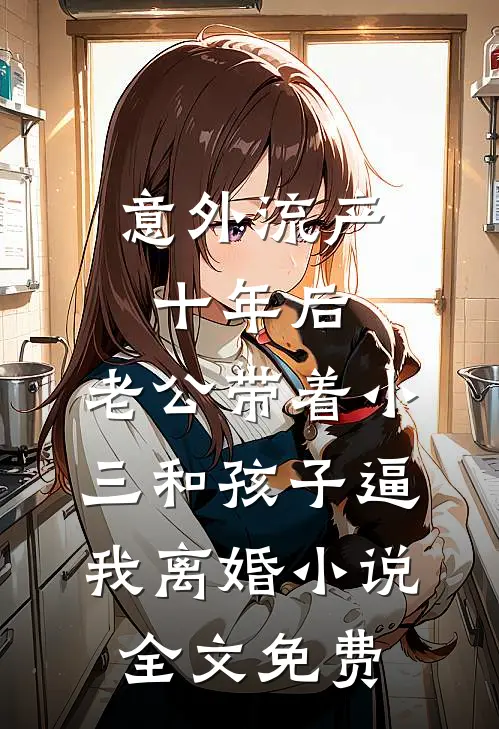 意外流产十年后，老公带着小三和孩子逼我离婚小说全文免费