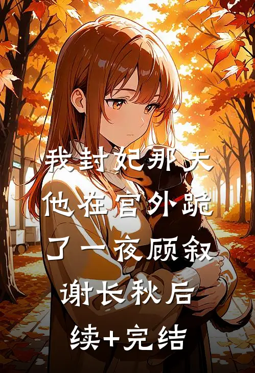 我封妃那天他在宫外跪了一夜顾叙谢长秋后续+完结
