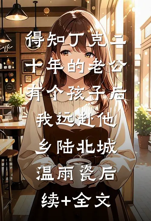 得知丁克二十年的老公有个孩子后，我远赴他乡陆北城温雨瓷后续+全文