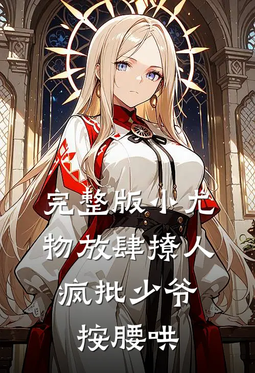 完整版小尤物放肆撩人，疯批少爷按腰哄