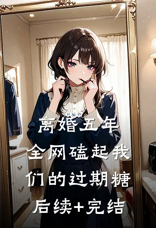 离婚五年，全网磕起我们的过期糖后续+完结