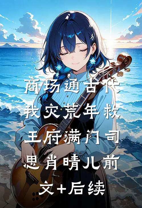 商场通古代，我灾荒年救王府满门司思肖晴儿前文+后续