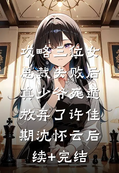 攻略三位女总裁失败后，真少爷死遁放弃了许佳期沈怀云后续+完结