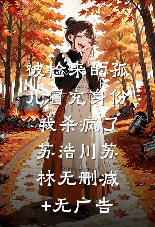 被捡来的孤儿冒充身份，我杀疯了苏浩川苏林无删减+无广告