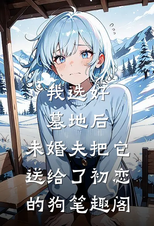 我选好墓地后，未婚夫把它送给了初恋的狗笔趣阁