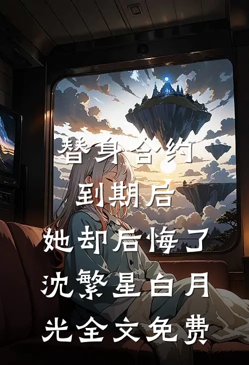 替身合约到期后，她却后悔了沈繁星白月光全文免费