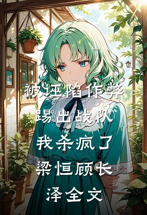 被诬陷作弊踢出战队，我杀疯了梁恒顾长泽全文