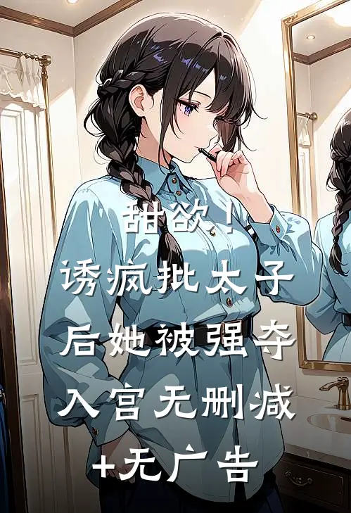 甜欲！诱疯批太子后她被强夺入宫无删减+无广告