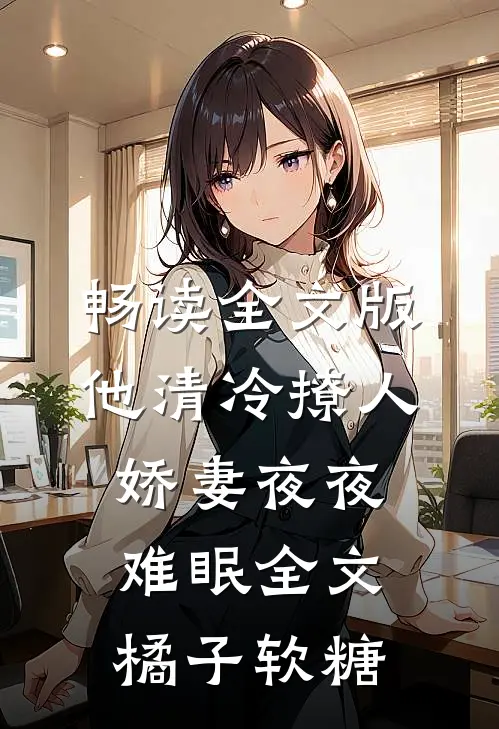 畅读全文版他清冷撩人,娇妻夜夜难眠全文 橘子软糖