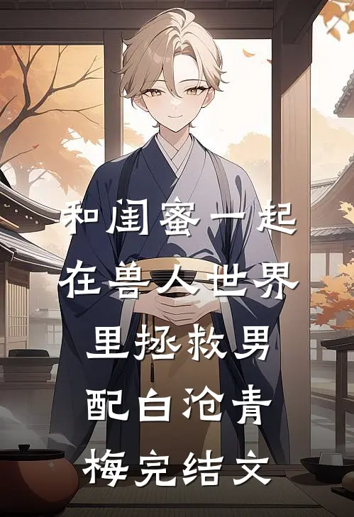 和闺蜜一起在兽人世界里拯救男配白沧青梅完结文