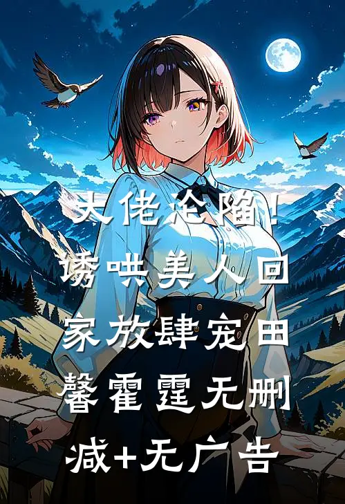 大佬沦陷！诱哄美人回家放肆宠田馨霍霆无删减+无广告