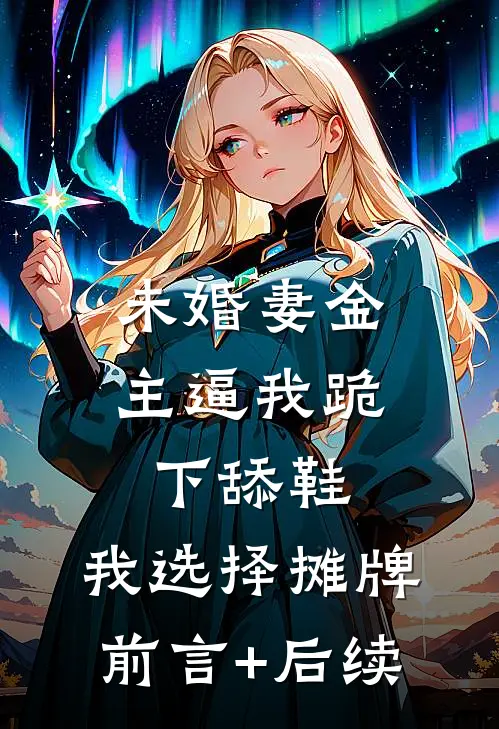 未婚妻金主逼我跪下舔鞋，我选择摊牌前言+后续