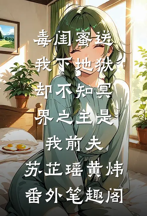 毒闺蜜送我下地狱，却不知冥界之主是我前夫：苏芷瑶黄炜番外笔趣阁