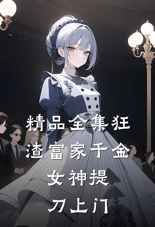 精品全集狂渣富家千金，女神提刀上门