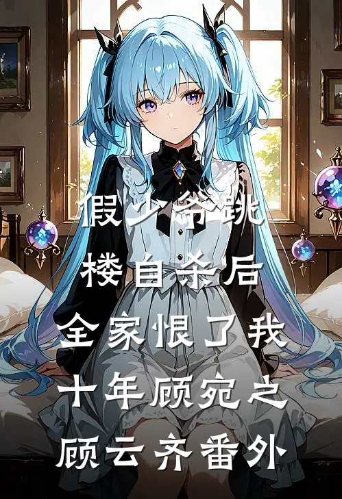 假少爷跳楼自杀后，全家恨了我十年顾宛之顾云齐 番外