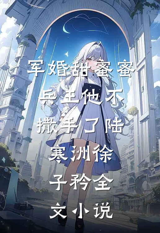 军婚甜蜜蜜,兵王他不撒手了陆寒洲徐子矜全文小说