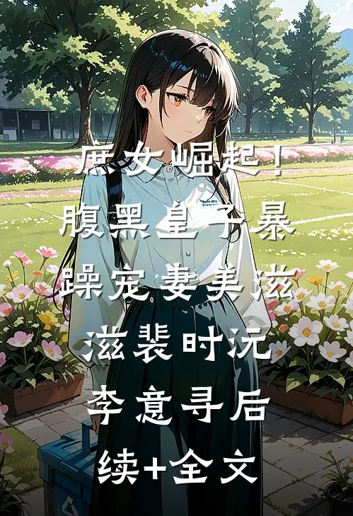 庶女崛起！腹黑皇子暴躁宠妻美滋滋裴时沅李意寻后续+全文