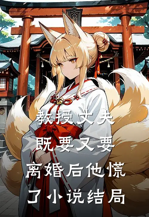 教授丈夫既要又要，离婚后他慌了小说结局