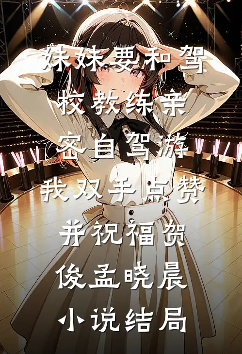 妹妹要和驾校教练亲密自驾游，我双手点赞并祝福贺俊孟晓晨小说结局