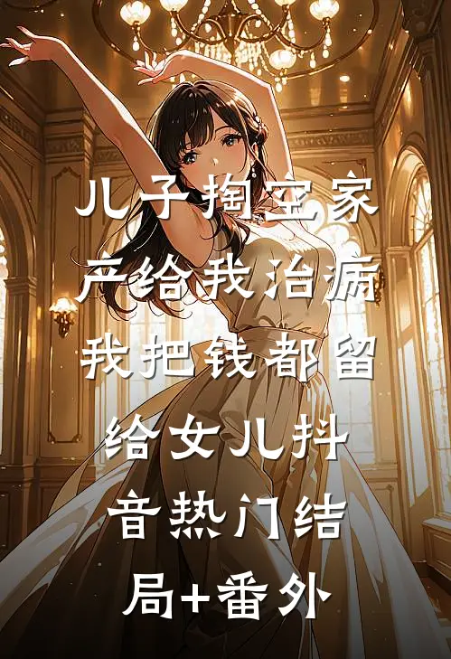儿子掏空家产给我治病，我把钱都留给女儿抖音热门结局+番外