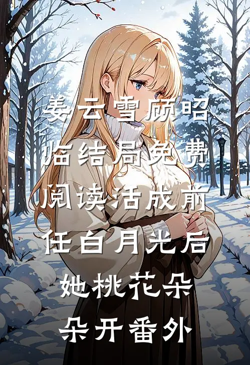 姜云雪顾昭临结局免费阅读活成前任白月光后，她桃花朵朵开番外