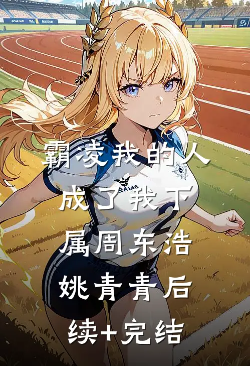 霸凌我的人成了我下属周东浩姚青青后续+完结