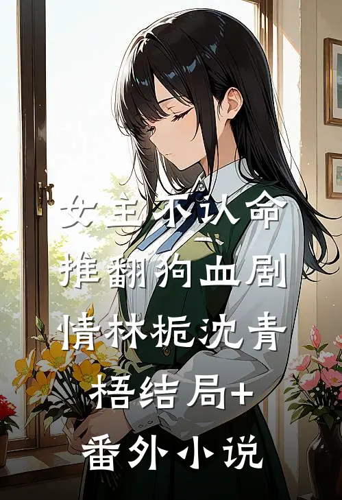 女主不认命，推翻狗血剧情林栀沈青梧结局+番外小说
